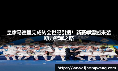 皇家马德里完成转会世纪引援！新赛季震撼来袭助力冠军之路